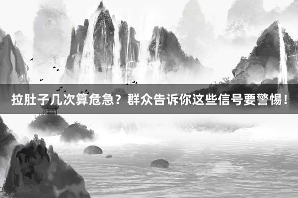 拉肚子几次算危急?群众告诉你这些信号要警惕!