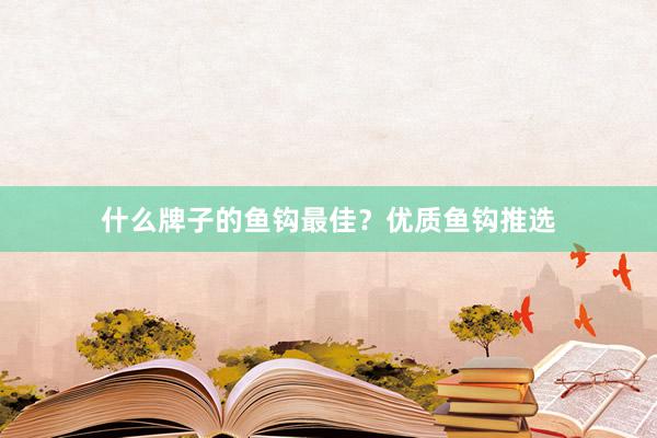 什么牌子的鱼钩最佳?优质鱼钩推选