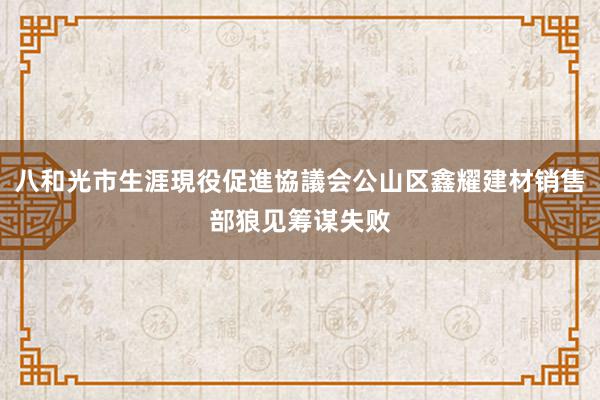 八和光市生涯現役促進協議会公山区鑫耀建材销售部狼见筹谋失败